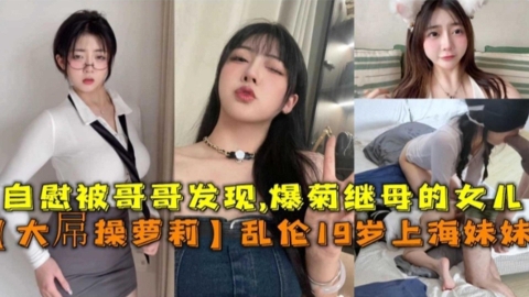 大屌操萝莉！乱伦19岁上海妹妹，自慰被哥哥发现，爆菊继母的女儿