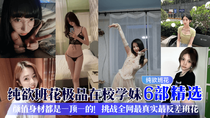 纯欲班花极品在校学妹6部精选颜值身材都是一顶一的!挑战全网最真实最反差班花