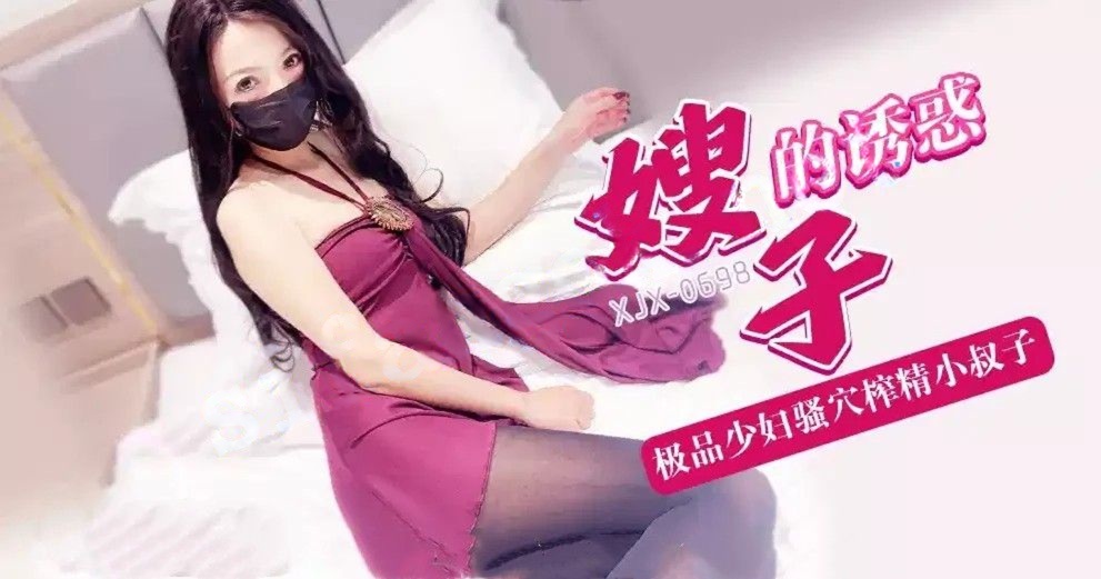 xjx698 嫂子的诱惑极品少妇骚穴榨精小叔子！