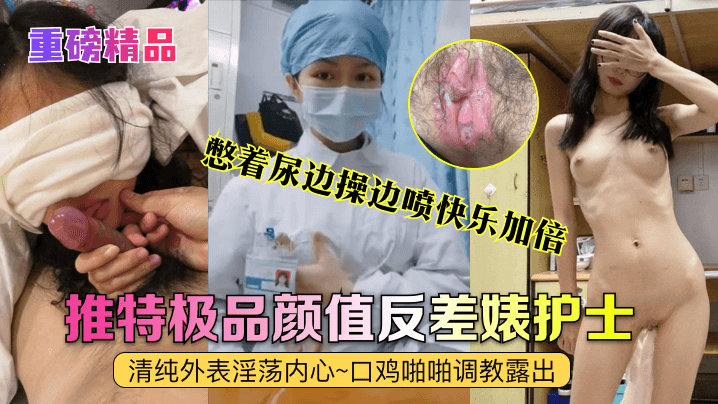 憋着尿边操边喷快乐加倍推特极品颜值反差婊护士清纯外表淫荡内心~口鸡啪啪调教露出
