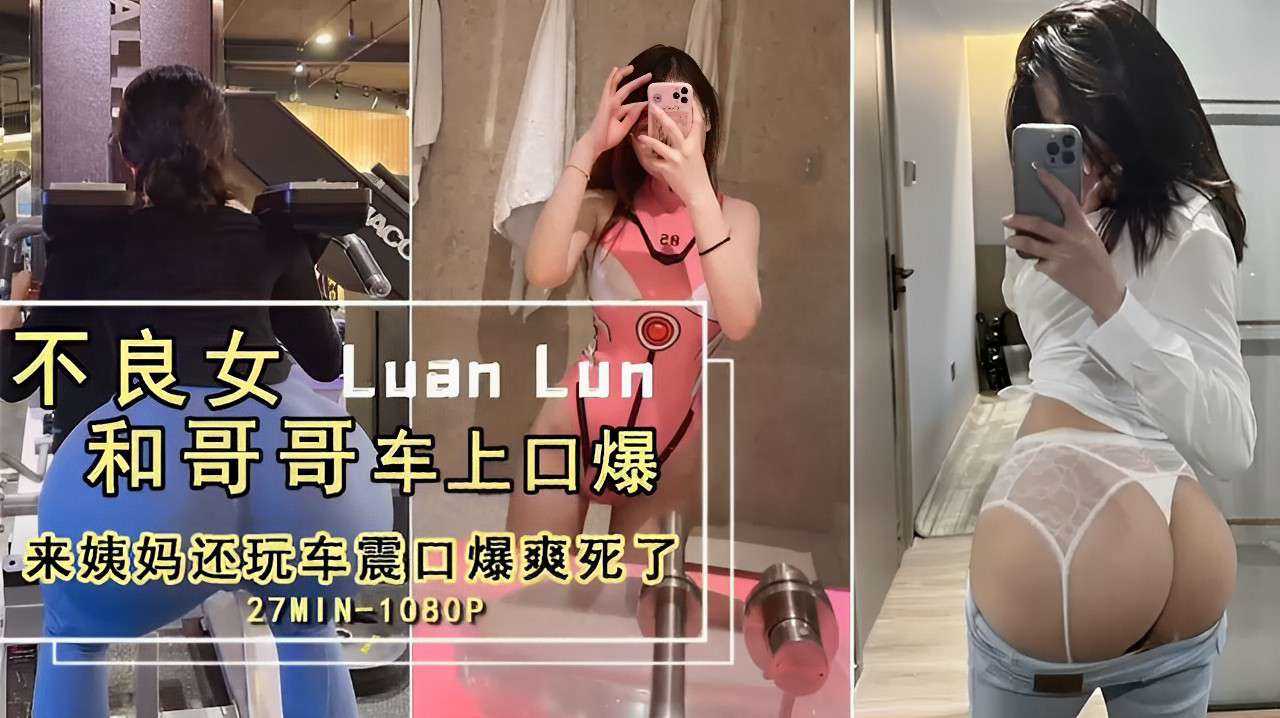 不良女和哥哥车上口爆  来姨妈还玩车震口爆爽死了