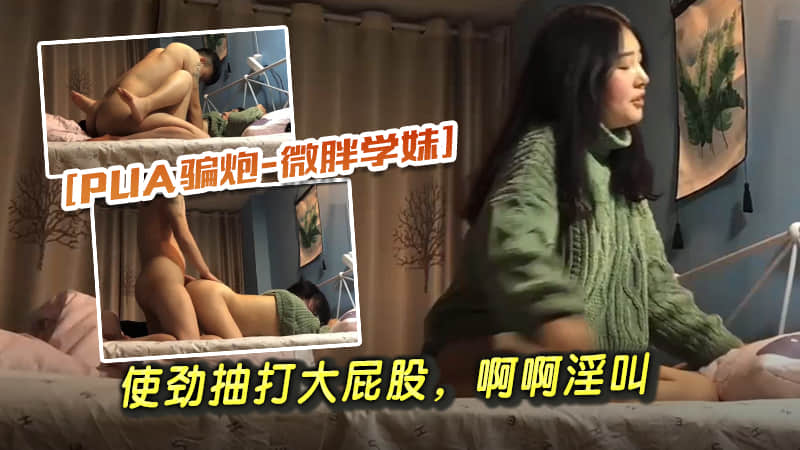 【PUA骗炮微胖学妹】使劲抽打大屁股，啊啊淫叫