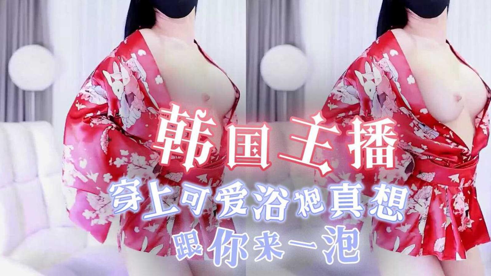韩国主播-穿上可爱浴袍真想跟你来一泡