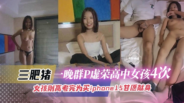 三肥猪一晚群P虚荣高中女4次，女孩刚高考完为了买iphone15甘愿献身