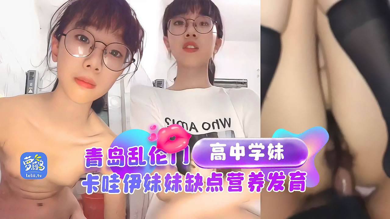青岛乱伦门猥琐哥哥乱伦高中妹妹，卡哇伊妹妹缺点营养发育的平胸。