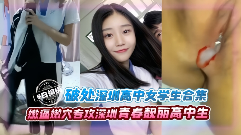 破处深圳高中女学生合集，嫩逼嫩穴专攻深圳青春靓丽高中生