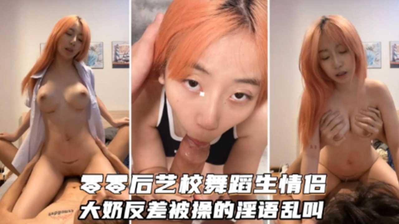 【重磅泄密】零零后艺校舞蹈生情侣大奶反差被操的淫语乱叫