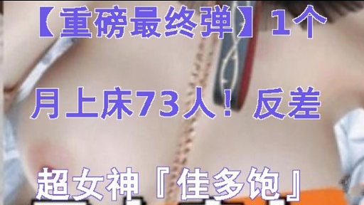 【重磅最终弹】1个月上床73人!反差超女神「佳多饱」