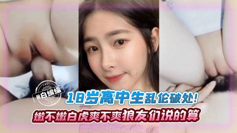 十八岁高中生乱伦破处！嫩不嫩，白虎爽不爽兄弟们说了算