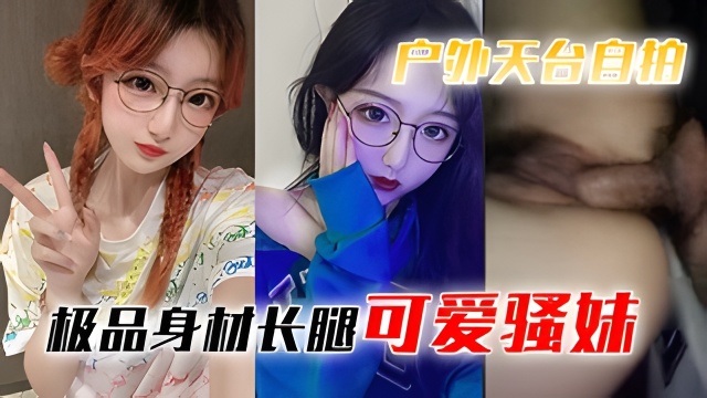 【天台自拍】极品身材长腿可爱骚妹深夜天台被搭讪屌丝男无套强上