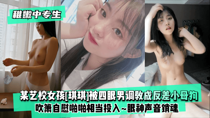【稚嫩中专生】某艺校女孩[琪琪]被四眼男慢慢调教成反差