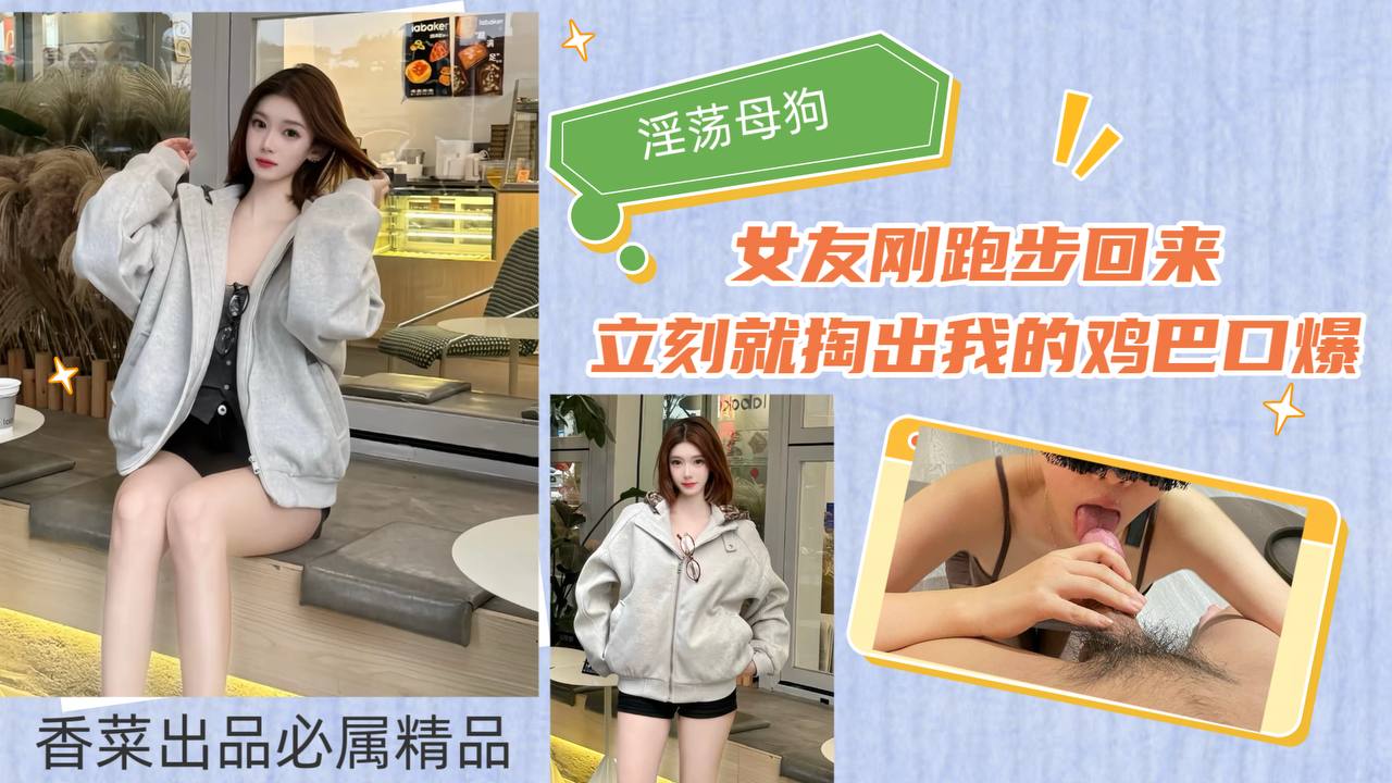 【淫荡母狗】女友刚跑步回来，立刻就掏出我的鸡巴口爆！