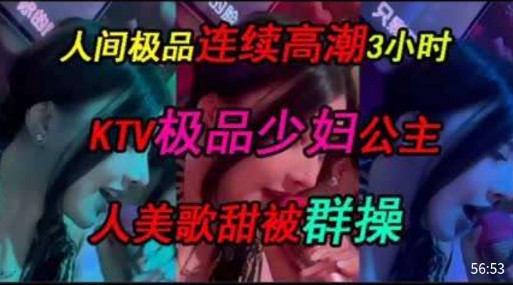 人间极品连续高潮3小时，KTV极品少妇公主，人美歌甜被群操