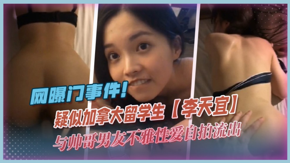 【网曝门系列】疑似加拿大留学生李天宜与帅哥男友不雅性爱自拍流出，表里不一极度反差
