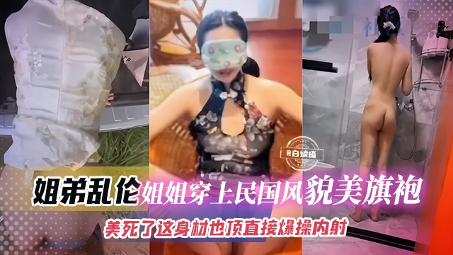 姐弟乱伦-姐姐穿上民国风貌美旗袍，美死了 这身材爆操内射！！