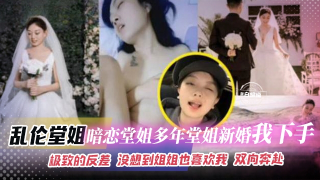 乱伦堂姐-暗恋堂姐多年，堂姐新婚我下手。极致的反差 没想到姐姐也喜欢我 双向奔赴