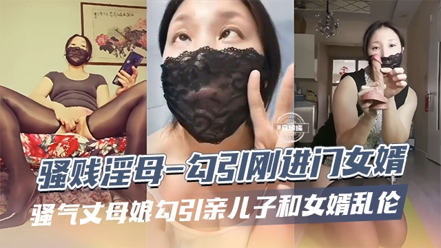 骚贱淫母-勾引刚进门的女婿 骚气丈母娘勾引亲儿子和女婿乱伦