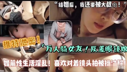 【推特泄密】万人骑女友，反差眼镜娘，婚前性生活淫乱，喜欢对着镜头拍被操过程