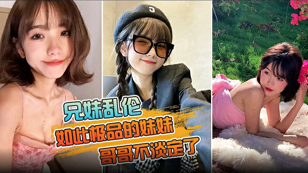 【兄妹乱伦】如此极品的妹妹，哥哥不淡定了把镜头对在亲妹脸上，掏出18CM的长属狂节两炮把妹妹操疼了
