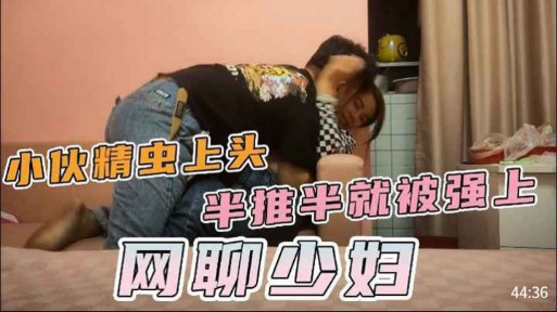小伙精虫上头，半推半就被强上，网聊少妇