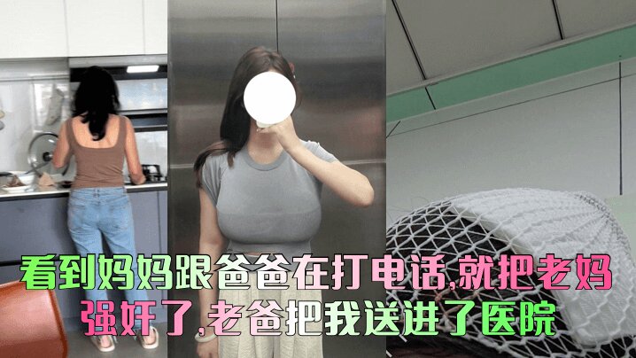 看到妈妈跟爸爸在打电话就把老妈给强奸了老爸把我送进了医院清晰对话少妇人妻_