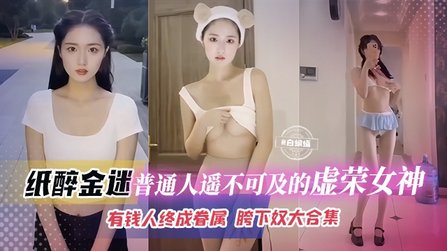 【普通人天花板】屌丝们遥不可及的名媛虚荣女神，纸醉金迷有钱人终成眷属系列