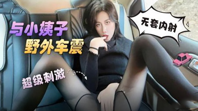 与小姨子野外车震，无套内射，超级刺激