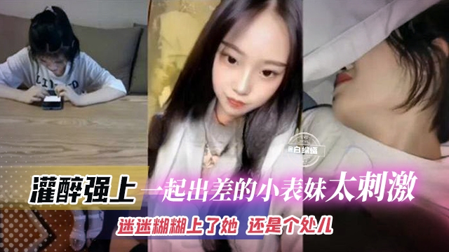 强操我的表妹-忽悠表妹一起出差，灌醉后趁机无套内射！-
