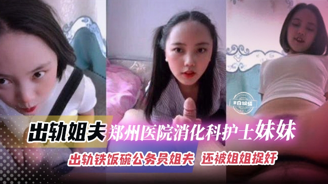 乱伦出轨--反差护士妹妹出轨亲姐夫 还被姐夫捉奸全过程