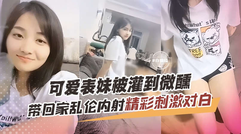 乱伦表妹-可爱表妹被管道微醺，带回家乱伦内射 精彩刺激对白-