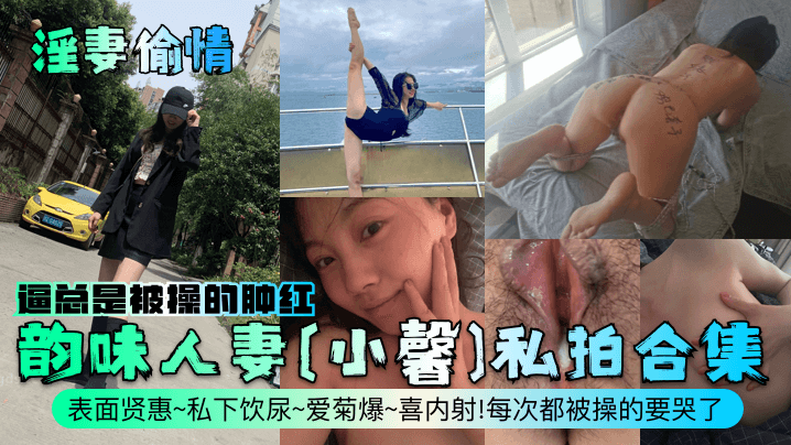 韵味人妻[小馨]私拍合集表面贤惠~私下饮尿~爱菊爆~喜内射!每次都被操的要哭了