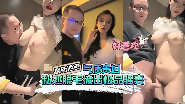 最新泄密气质贵妇私处脱毛流出极品骚妻