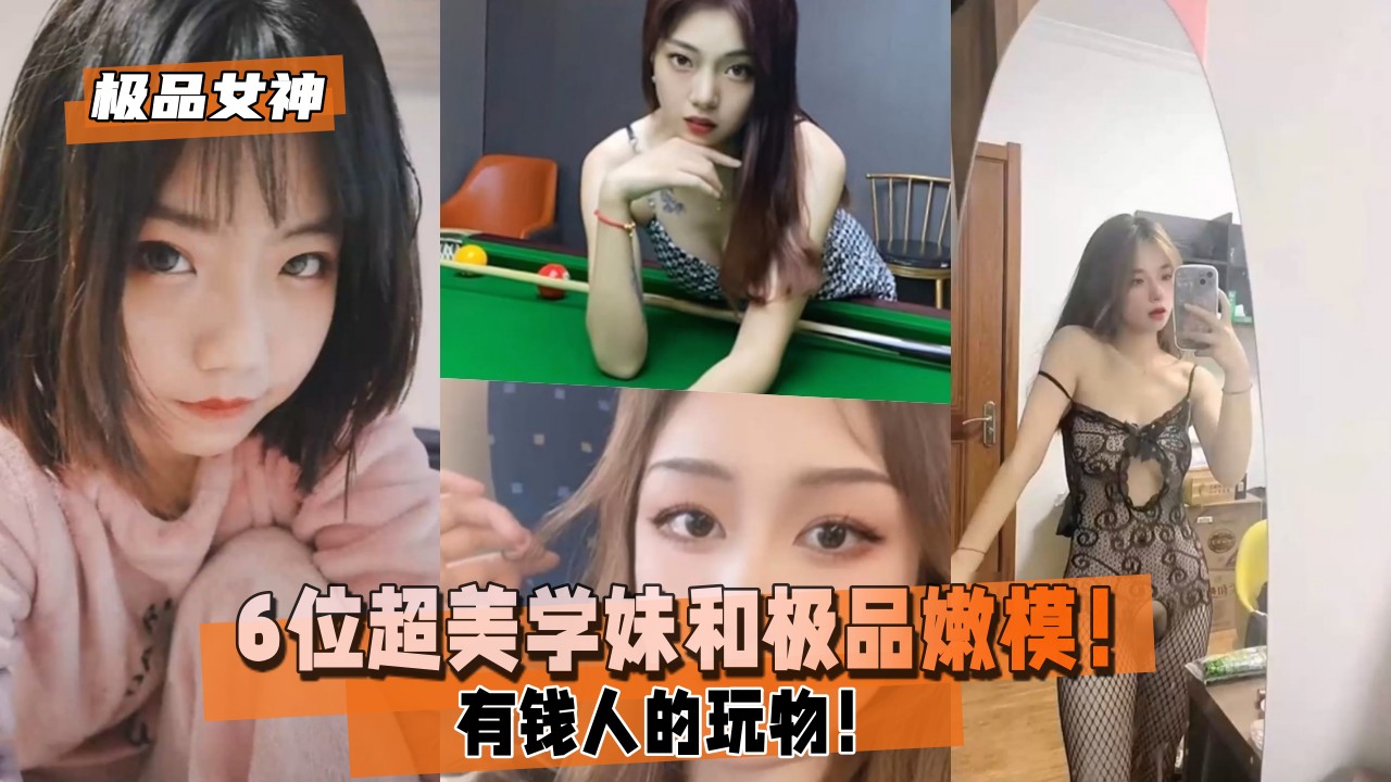 【极品女神】有钱人的玩物！6位超美学妹和极品嫩模！