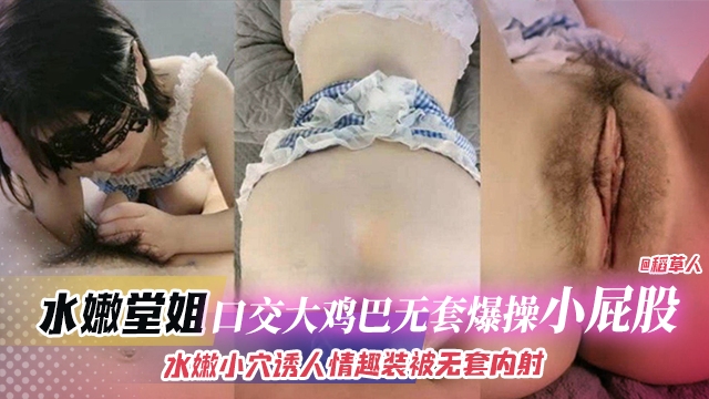 近亲乱伦-水嫩堂姐 口交大鸡巴无套爆操小屁股，水嫩小穴诱人情趣装被无套内射