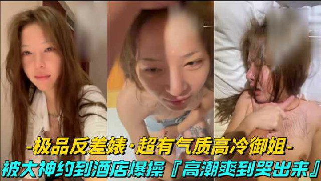 【极品反差表-约炮超有气质的高冷御姐】被约到酒店口交爆操，高潮爽到哭出来