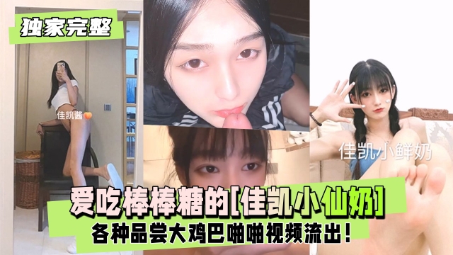 【独家完整版】爱吃棒棒糖的佳凯小仙奶各种品尝大屌啪啪