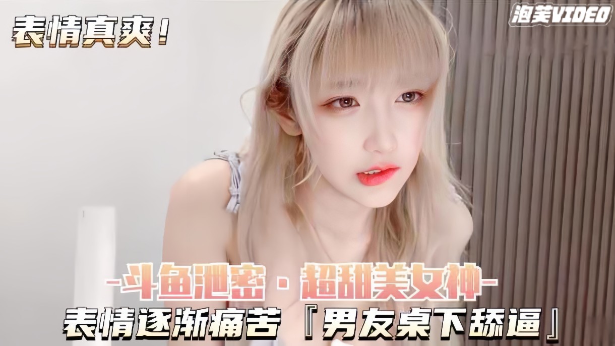 【斗鱼泄密-超甜美女神】表情逐渐痛苦,男友桌下舔逼,有声版