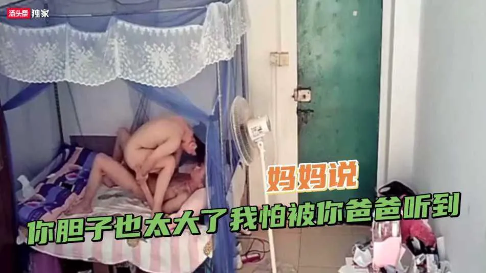 【母子乱伦】真实家庭监控流出·十七岁大屌少年勾引妈妈,妈妈说:你胆子也太大了我怕被你爸爸听到---