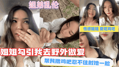 【姐弟乱伦】好色姐姐勾引我去野外做爱,直接射她一脸