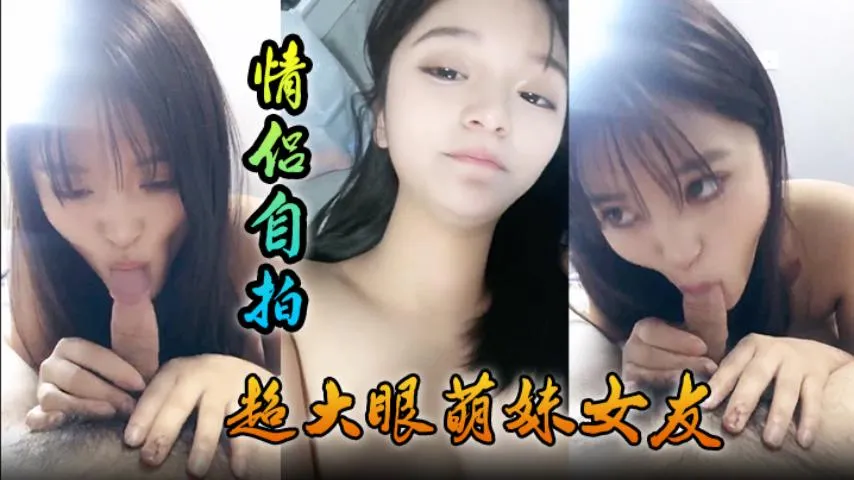 【情侣自拍】超大眼萌妹女友,舔功一流太爽了