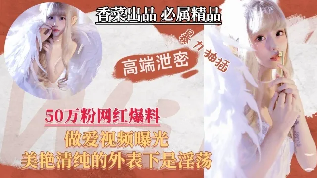 【高端泄密】50万粉网红爆料,做爱视频曝光,美艳清纯的外表下是淫荡!