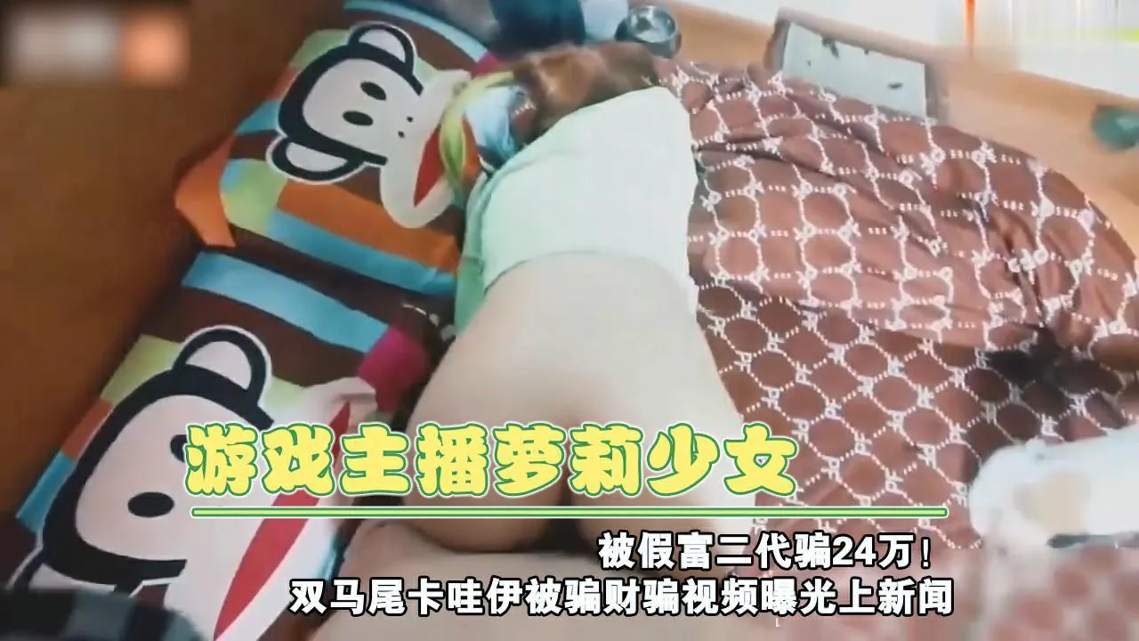 游戏主播萝莉少女被假富二代骗24万！双马尾卡哇伊被骗财骗视频曝光上新闻上集