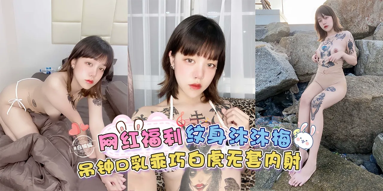 网红福利-纹身‘沐沐梅’吊钟巨乳乖巧白虎无套内射-