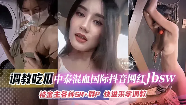 推荐调教吃瓜中泰混血国际抖音网红jbsw被金主各种SM+群P!快来学SM调教