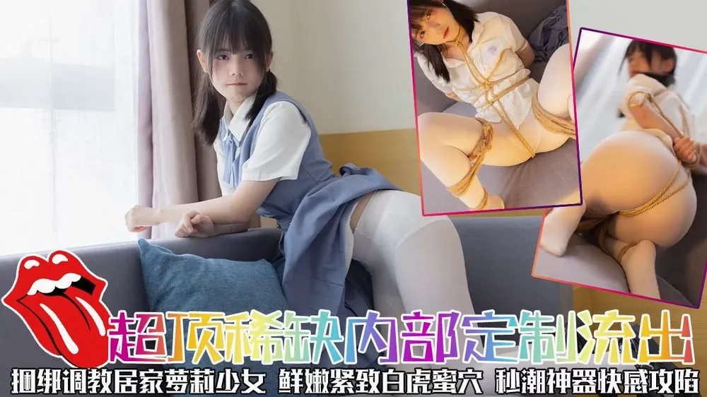 超顶稀缺内部土豪定制流出捆绑调教居家萝莉少女鲜嫩紧致白虎蜜穴秒潮神器快感攻陷