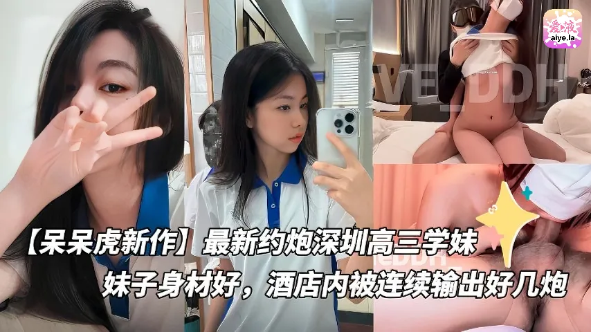 【呆呆虎新作】最新约炮深圳高三学妹付费版,妹子身材好,酒店内被连续输出好几炮