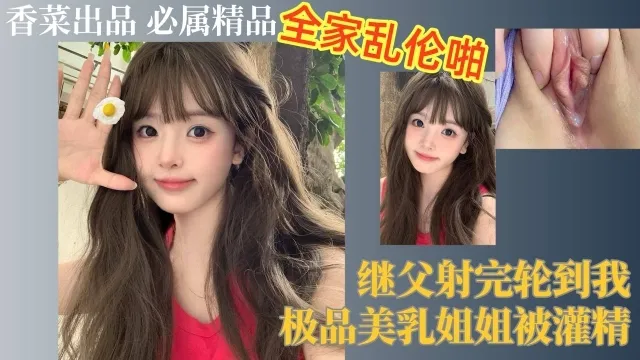 全家乱伦啪！继父射完轮到我，极品美乳姐姐被灌精！