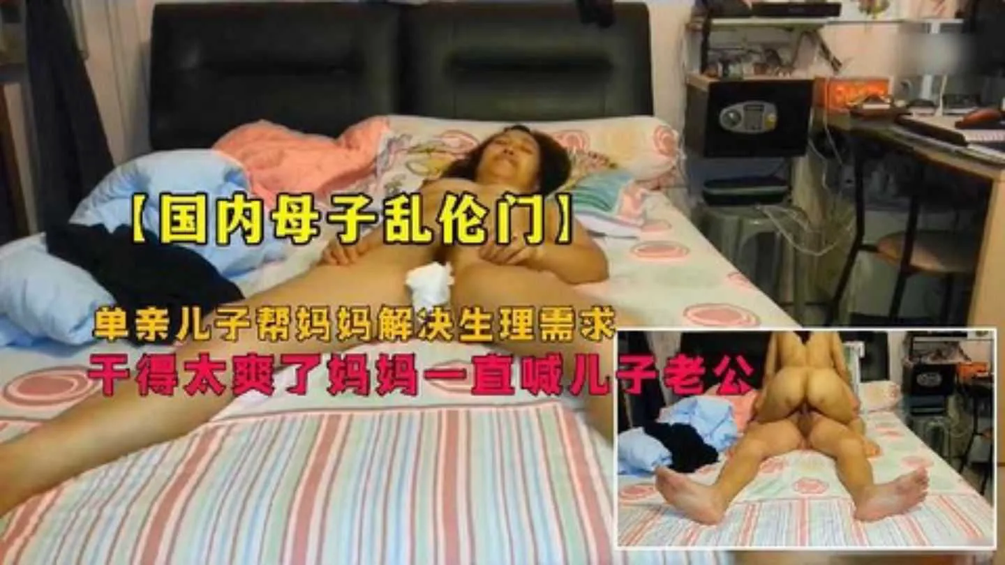 【母子乱伦】单亲儿子帮妈妈解决生理需求干得太爽了妈妈一直喊儿子老公
