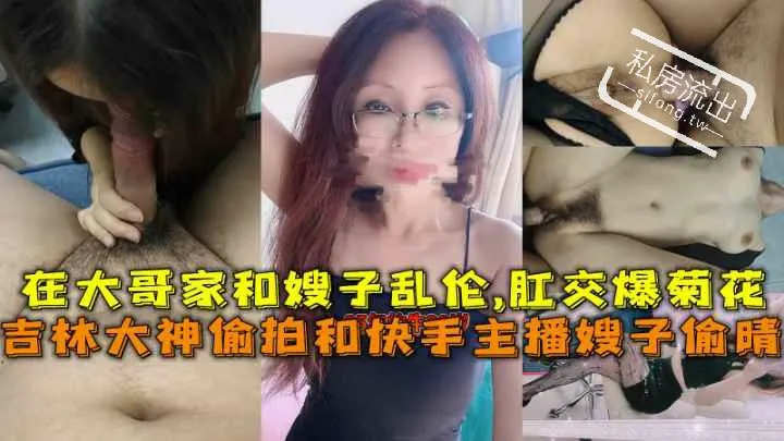 吉林大神偷拍和快手主播嫂子偷晴在大哥家和嫂子乱伦肛交爆菊花