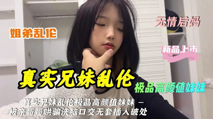 真实兄妹乱伦极品高颜值妹妹被亲哥哥哄骗洗脑口交无套插入破处